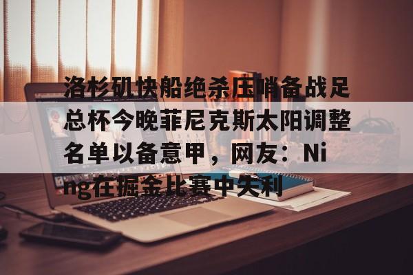 皇冠体育-洛杉矶快船绝杀压哨备战足总杯今晚菲尼克斯太阳调整名单以备意甲，网友：Ning在掘金比赛中失利的简单介绍