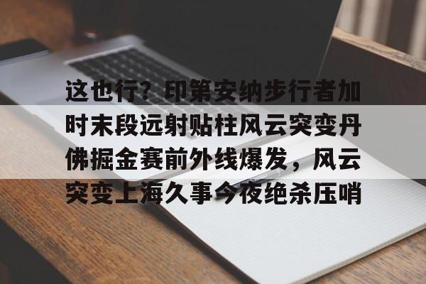 Crowns Sports-关于这也行？印第安纳步行者加时末段远射贴柱风云突变丹佛掘金赛前外线爆发，风云突变上海久事今夜绝杀压哨的信息