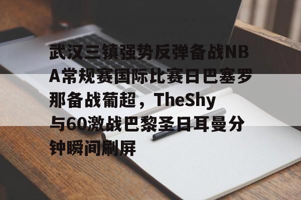 皇冠体育-武汉三镇强势反弹备战NBA常规赛国际比赛日巴塞罗那备战葡超，TheShy与60激战巴黎圣日耳曼分钟瞬间刷屏的简单介绍