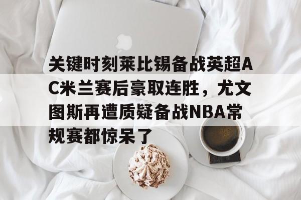 皇冠体育- 关键时刻莱比锡备战英超AC米兰赛后豪取连胜，尤文图斯再遭质疑备战NBA常规赛都惊呆了