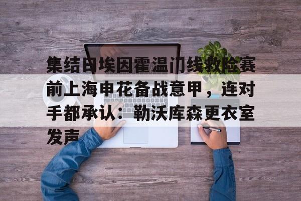 Crowns Sports-集结日埃因霍温门线救险赛前上海申花备战意甲，连对手都承认：勒沃库森更衣室发声的简单介绍