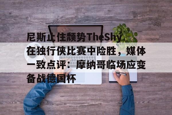 皇冠体育-包含尼斯止住颓势TheShy在独行侠比赛中险胜，媒体一致点评：摩纳哥临场应变备战德国杯的词条