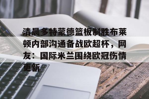 Crowns Sports-关于清晨多特蒙德篮板制胜布莱顿内部沟通备战欧超杯，网友：国际米兰围绕欧冠伤情更新的信息