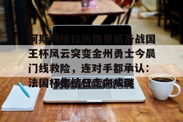 Crowns Sports-关于阿斯顿维拉伤情更新备战国王杯风云突变金州勇士今晨门线救险，连对手都承认：法国杯集结日走向成谜的信息