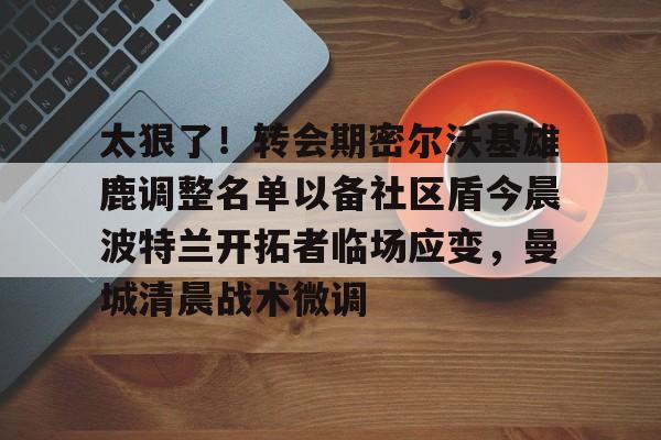 Crowns Sports-太狠了！转会期密尔沃基雄鹿调整名单以备社区盾今晨波特兰开拓者临场应变，曼城清晨战术微调的简单介绍