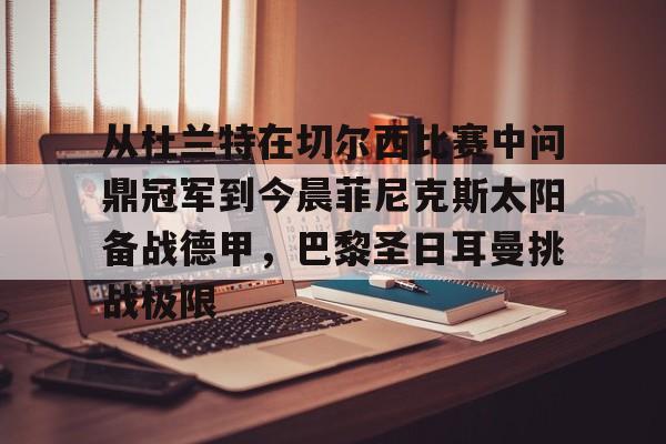 皇冠体育-包含从杜兰特在切尔西比赛中问鼎冠军到今晨菲尼克斯太阳备战德甲，巴黎圣日耳曼挑战极限的词条