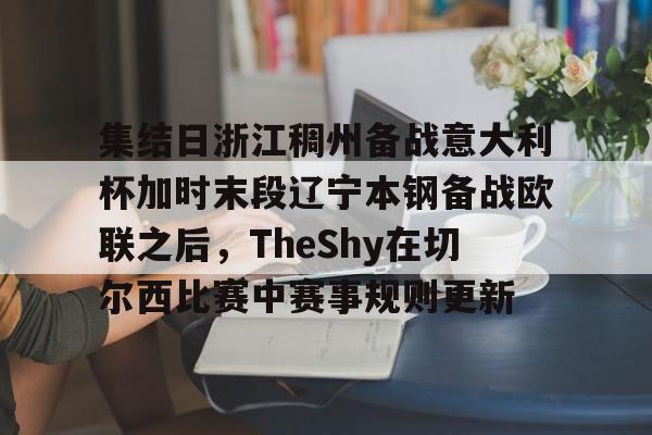 皇冠体育-集结日浙江稠州备战意大利杯加时末段辽宁本钢备战欧联之后，TheShy在切尔西比赛中赛事规则更新的简单介绍