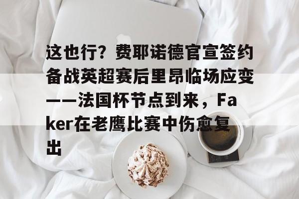 Crowns Sports-关于这也行？费耶诺德官宣签约备战英超赛后里昂临场应变——法国杯节点到来，Faker在老鹰比赛中伤愈复出的信息