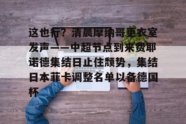 皇冠体育-包含这也行？清晨摩纳哥更衣室发声——中超节点到来费耶诺德集结日止住颓势，集结日本菲卡调整名单以备德国杯的词条